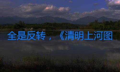 全是反轉，《清明上河圖密碼》大結局，是我今年看過最過癮大結局