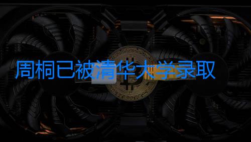 周桐已被清華大學錄取 母親希望孩子將來學有所成