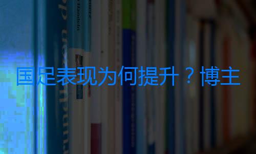 國足表現為何提升？博主：伊萬摸清國腳情況，技戰術講解更細致