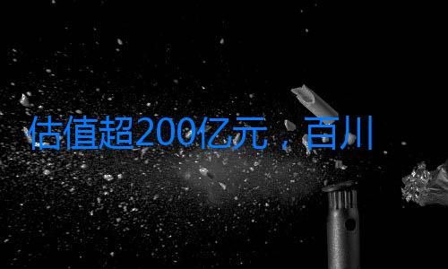 估值超200億元，百川智能完成50億元A輪融資，北上深國資入局