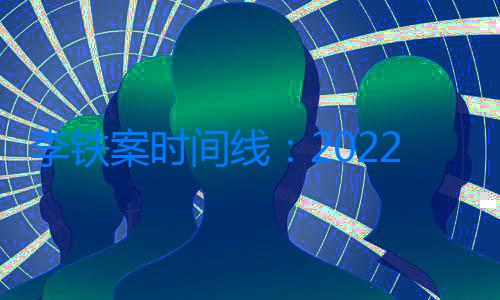 李鐵案時間線：2022年11月26日被查，今日一審宣判結果