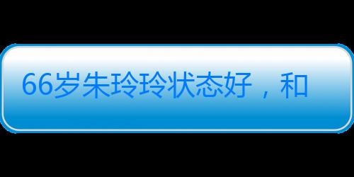 66歲朱玲玲狀態好，和百億富豪老公參加婚宴，夫妻感情甜蜜